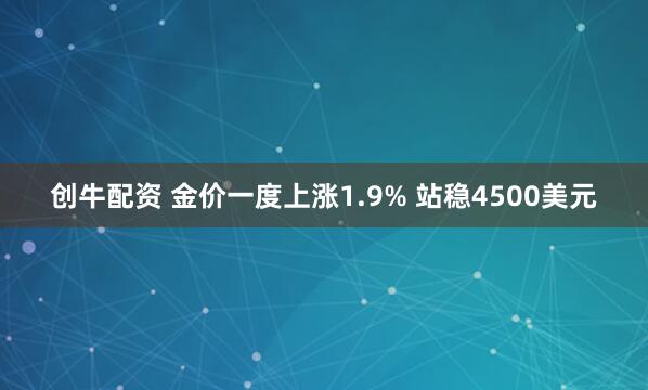 创牛配资 金价一度上涨1.9% 站稳4500美元