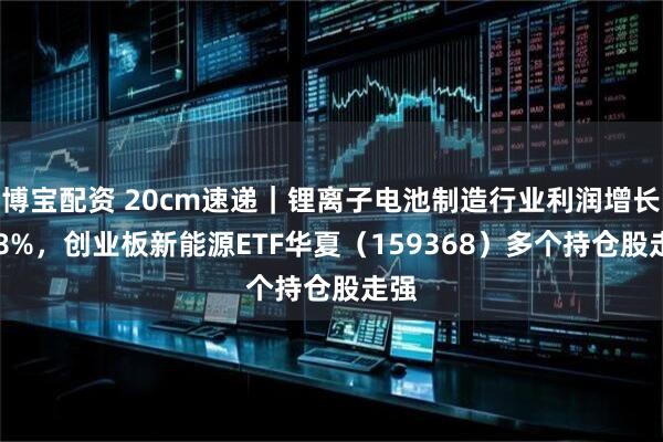 博宝配资 20cm速递｜锂离子电池制造行业利润增长728%，创业板新能源ETF华夏（159368）多个持仓股走强
