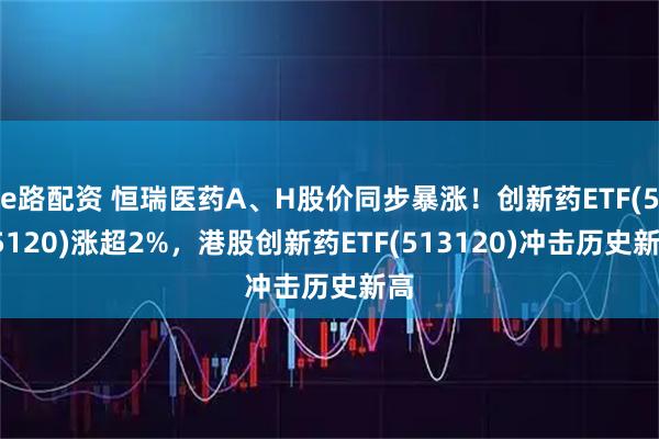 e路配资 恒瑞医药A、H股价同步暴涨！创新药ETF(515120)涨超2%，港股创新药ETF(513120)冲击历史新高