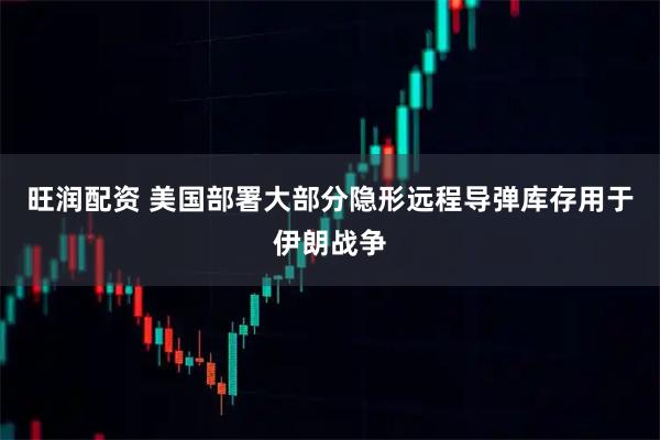旺润配资 美国部署大部分隐形远程导弹库存用于伊朗战争