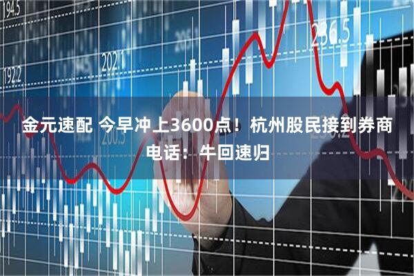 金元速配 今早冲上3600点！杭州股民接到券商电话：牛回速归